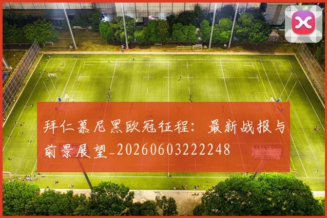 拜仁慕尼黑欧冠征程:最新战报与前景展望_20260603222248