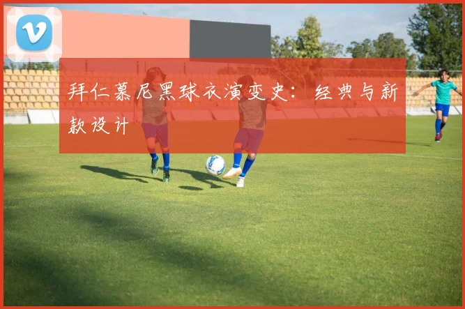拜仁慕尼黑球衣演变史：经典与新款设计