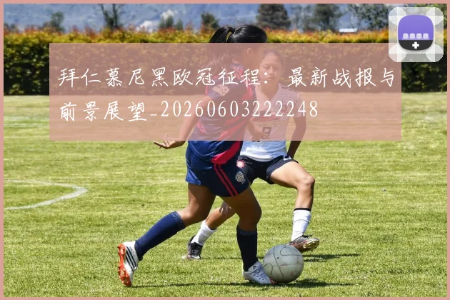 拜仁慕尼黑欧冠征程：最新战报与前景展望_20260603222248